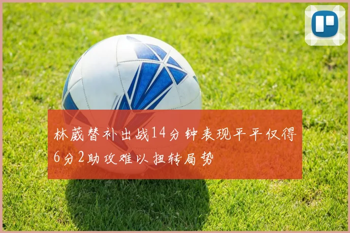 林葳替补出战14分钟表现平平仅得6分2助攻难以扭转局势