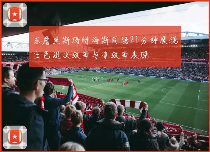 东詹里斯玛特海斯同场21分钟展现出色进攻效率与净效率表现