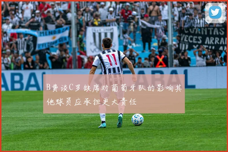 B费谈C罗缺席对葡萄牙队的影响其他球员应承担更大责任