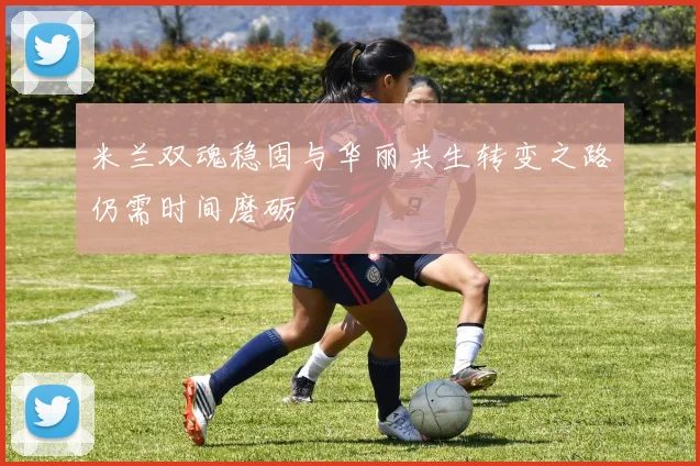 米兰双魂稳固与华丽共生转变之路仍需时间磨砺