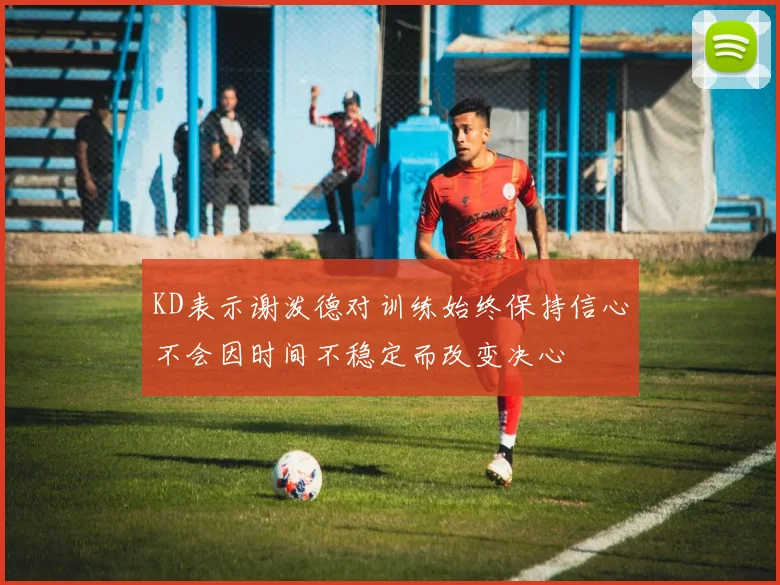 KD表示谢泼德对训练始终保持信心不会因时间不稳定而改变决心