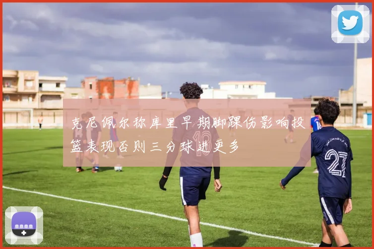 克尼佩尔称库里早期脚踝伤影响投篮表现否则三分球进更多