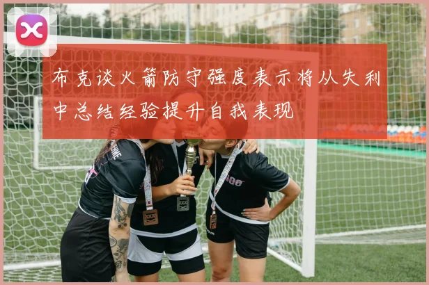 布克谈火箭防守强度表示将从失利中总结经验提升自我表现