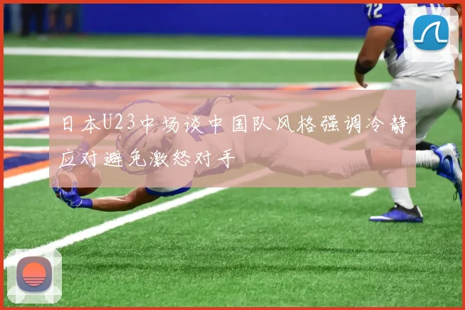 日本U23中场谈中国队风格强调冷静应对避免激怒对手