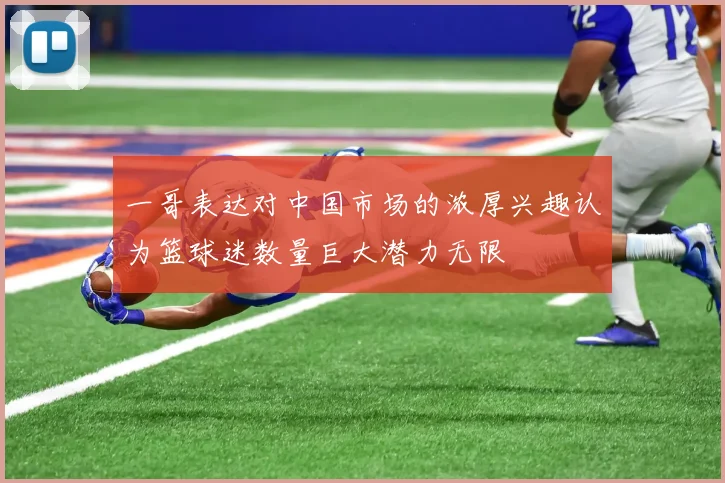 一哥表达对中国市场的浓厚兴趣认为篮球迷数量巨大潜力无限