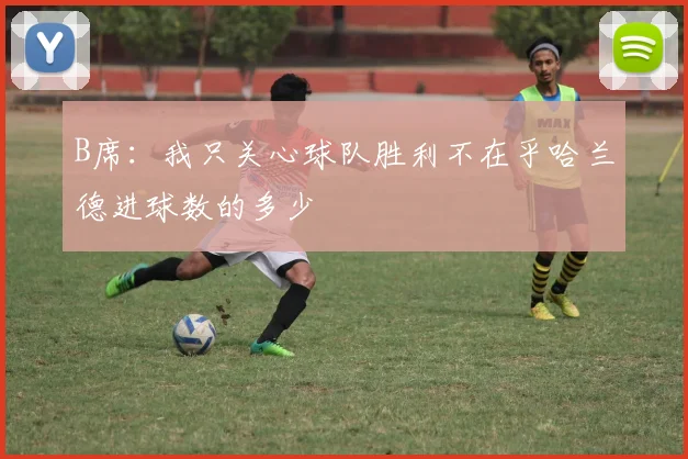 B席：我只关心球队胜利不在乎哈兰德进球数的多少