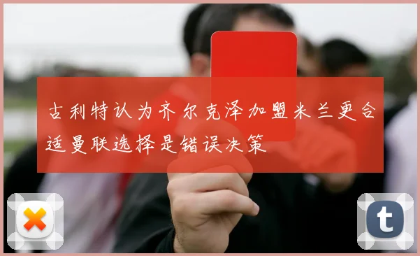 古利特认为齐尔克泽加盟米兰更合适曼联选择是错误决策