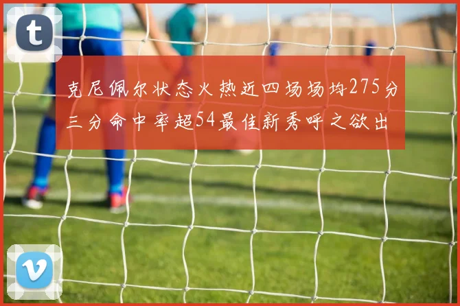 克尼佩尔状态火热近四场场均275分三分命中率超54最佳新秀呼之欲出