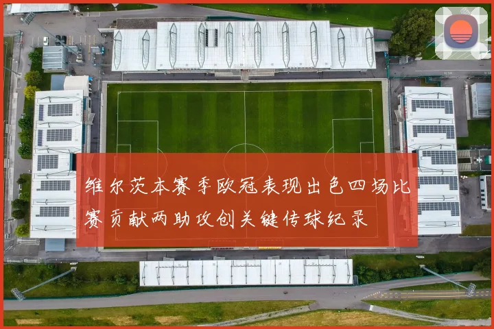 维尔茨本赛季欧冠表现出色四场比赛贡献两助攻创关键传球纪录