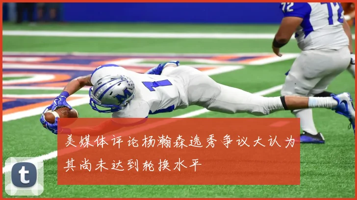 美媒体评论杨瀚森选秀争议大认为其尚未达到轮换水平