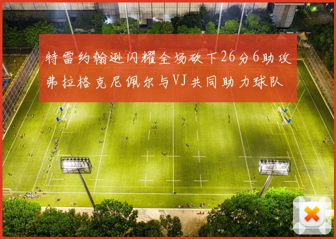 特雷约翰逊闪耀全场砍下26分6助攻弗拉格克尼佩尔与VJ共同助力球队表现出色